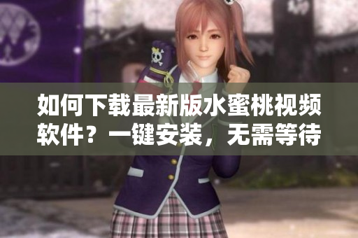 如何下载最新版水蜜桃视频软件？一键安装，无需等待！