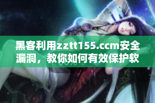 黑客利用zztt155.ccm安全漏洞，教你如何有效保护软件安全