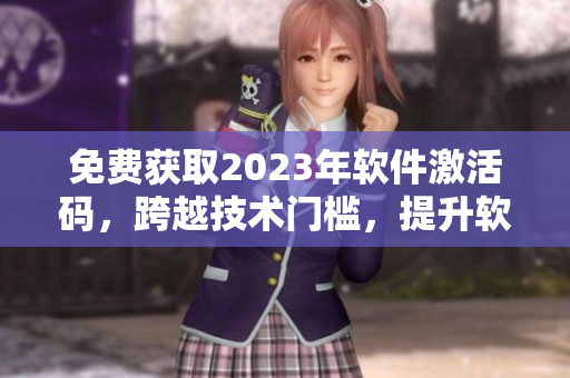 免费获取2023年软件激活码，跨越技术门槛，提升软件使用体验