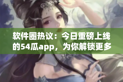 软件圈热议：今日重磅上线的54瓜app，为你解锁更多实用技巧！