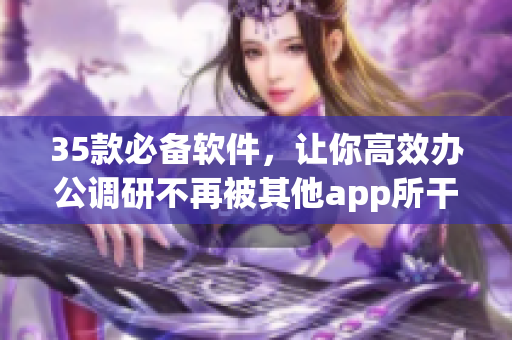 35款必备软件，让你高效办公调研不再被其他app所干扰！