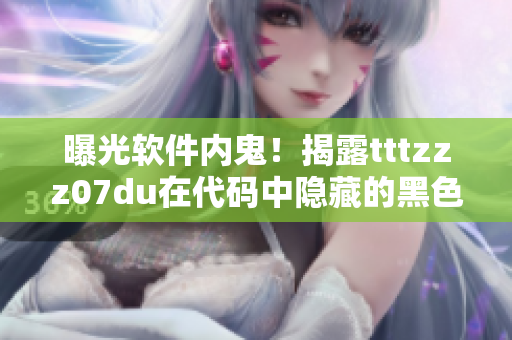 曝光软件内鬼！揭露tttzzz07du在代码中隐藏的黑色材料