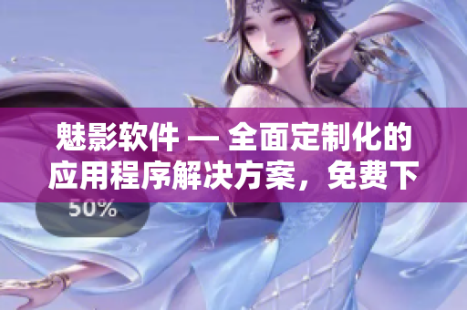 魅影软件 — 全面定制化的应用程序解决方案，免费下载最新版本！