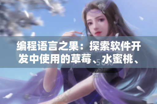 编程语言之果：探索软件开发中使用的草莓、水蜜桃、香蕉、甜橙、芒果