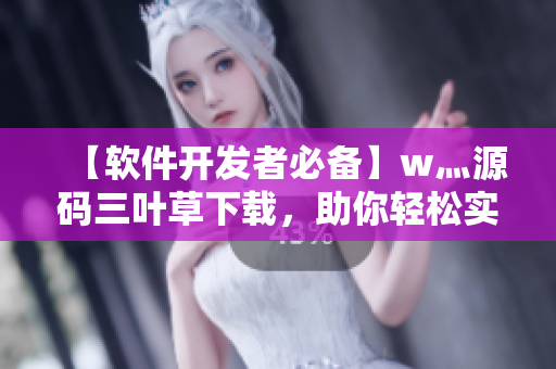 【软件开发者必备】w灬源码三叶草下载，助你轻松实现软件开发！