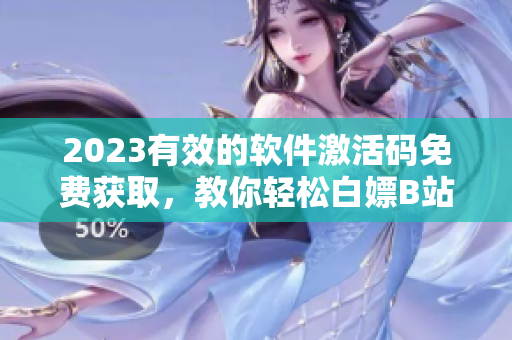 2023有效的软件激活码免费获取，教你轻松白嫖B站激活码！