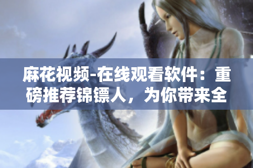麻花视频-在线观看软件：重磅推荐锦镖人，为你带来全新观影体验！