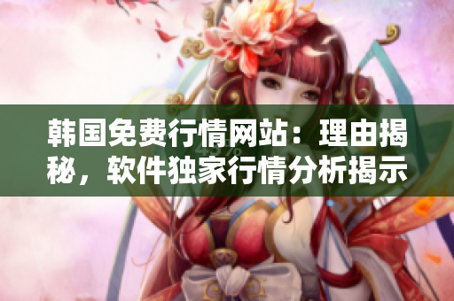 韩国免费行情网站：理由揭秘，软件独家行情分析揭示！