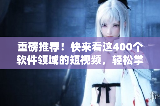 重磅推荐！快来看这400个软件领域的短视频，轻松掌握编程技能！