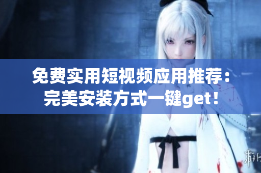免费实用短视频应用推荐：完美安装方式一键get！