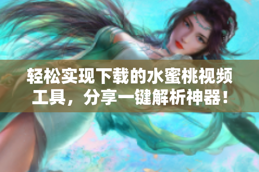 轻松实现下载的水蜜桃视频工具，分享一键解析神器！