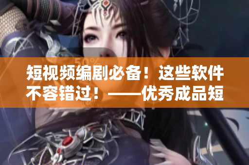 短视频编剧必备！这些软件不容错过！——优秀成品短视频APP下载推荐