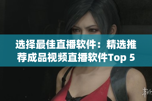 选择最佳直播软件：精选推荐成品视频直播软件Top 5！