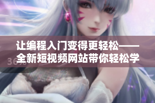 让编程入门变得更轻松——全新短视频网站带你轻松学会软件编写！