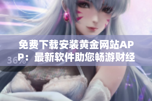 免费下载安装黄金网站APP：最新软件助您畅游财经世界！