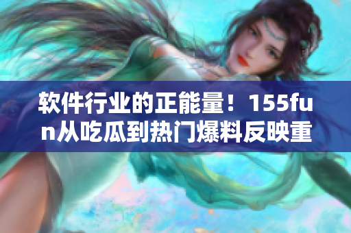 软件行业的正能量！155fun从吃瓜到热门爆料反映重要软件问题