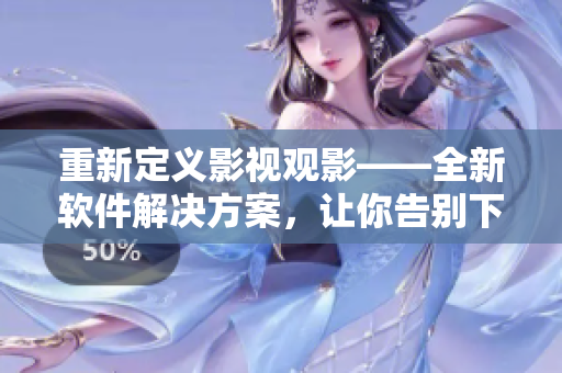 重新定义影视观影——全新软件解决方案，让你告别下载等待和广告骚扰