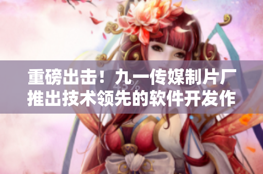 重磅出击！九一传媒制片厂推出技术领先的软件开发作品