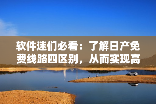 软件迷们必看：了解日产免费线路四区别，从而实现高效程序开发！