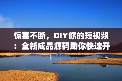 惊喜不断，DIY你的短视频：全新成品源码助你快速开发独特App