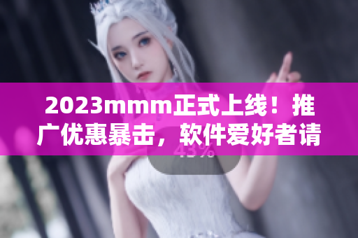 2023mmm正式上线！推广优惠暴击，软件爱好者请进！
