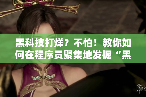 黑科技打烊？不怕！教你如何在程序员聚集地发掘“黑料正能量”