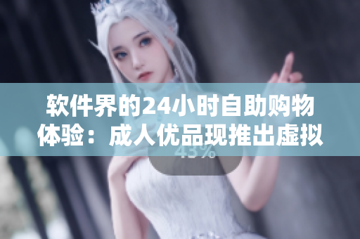 软件界的24小时自助购物体验：成人优品现推出虚拟商城