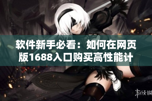 软件新手必看：如何在网页版1688入口购买高性能计算机？