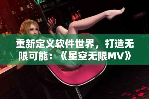 重新定义软件世界，打造无限可能：《星空无限MV》背后的创新技术解析