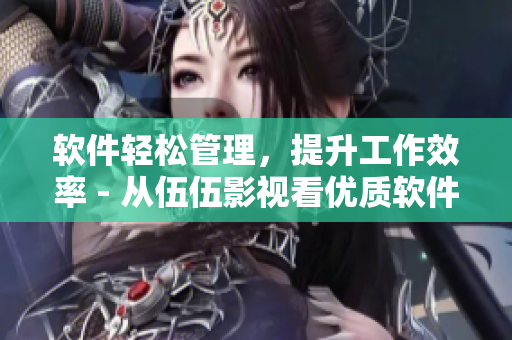 软件轻松管理，提升工作效率 - 从伍伍影视看优质软件的应用与选择