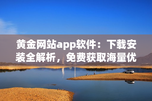 黄金网站app软件：下载安装全解析，免费获取海量优质软件！