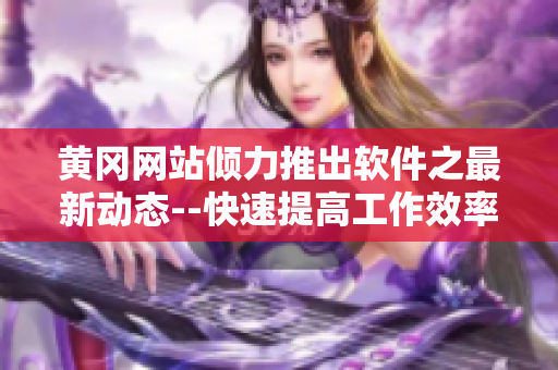 黄冈网站倾力推出软件之最新动态--快速提高工作效率的必备应用程序！