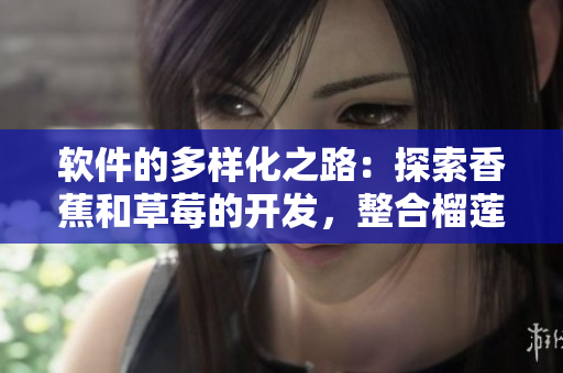 软件的多样化之路：探索香蕉和草莓的开发，整合榴莲和茄子的优势