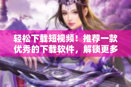 轻松下载短视频！推荐一款优秀的下载软件，解锁更多精彩！