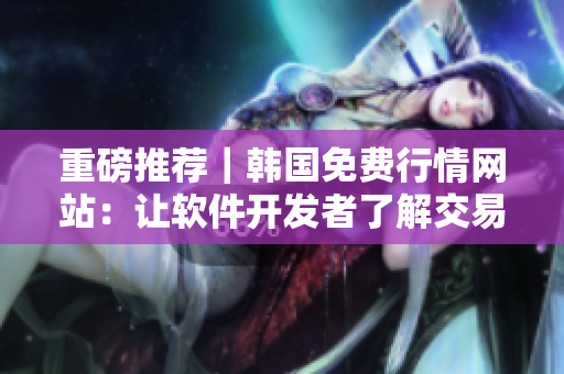 重磅推荐｜韩国免费行情网站：让软件开发者了解交易市场！