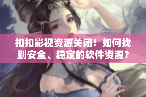 扣扣影视资源关闭！如何找到安全、稳定的软件资源？——小编亲测分享