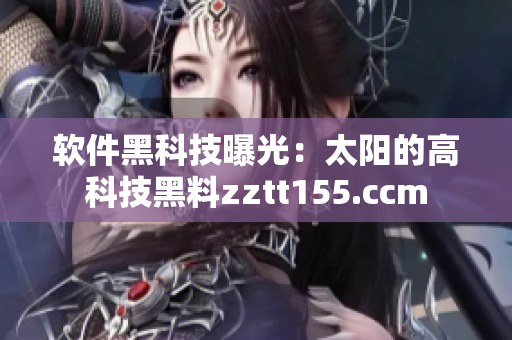 软件黑科技曝光：太阳的高科技黑料zztt155.ccm