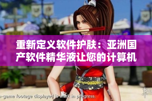重新定义软件护肤：亚洲国产软件精华液让您的计算机焕然一新！