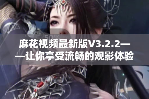 麻花视频最新版V3.2.2——让你享受流畅的观影体验！