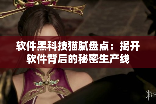 软件黑科技猫腻盘点：揭开软件背后的秘密生产线