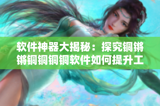 软件神器大揭秘：探究铜锵锵铜铜铜铜软件如何提升工作效率