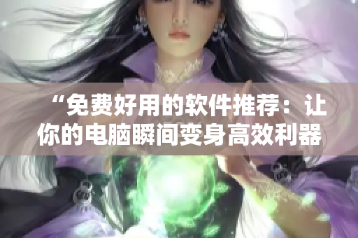 “免费好用的软件推荐：让你的电脑瞬间变身高效利器！”