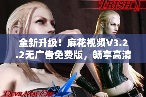全新升级!麻花视频V3.2.2无广告免费版,畅享高清影视新体验! 全新升级!麻花视频V3.2.2无广告免费版,畅享高清影视新体验!