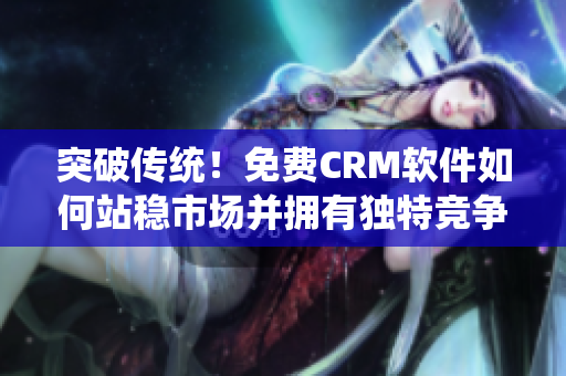 突破传统！免费CRM软件如何站稳市场并拥有独特竞争优势