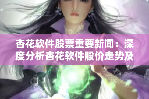 杏花软件股票重要新闻：深度分析杏花软件股价走势及发展趋势！