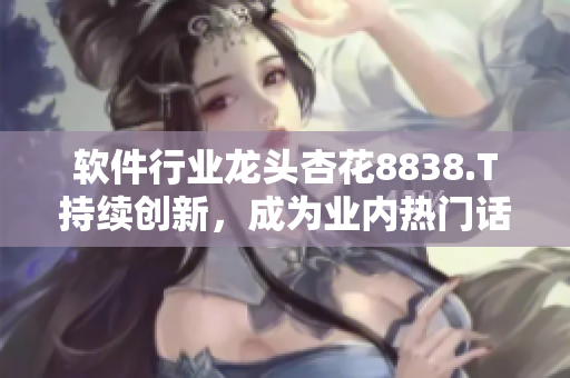 软件行业龙头杏花8838.T持续创新，成为业内热门话题
