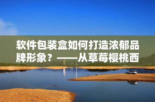 软件包装盒如何打造浓郁品牌形象？——从草莓樱桃西瓜榴莲通用包装盒看起