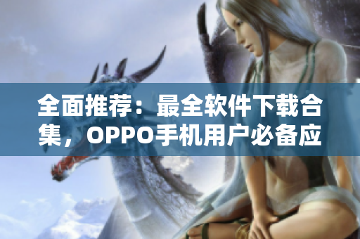 全面推荐：最全软件下载合集，OPPO手机用户必备应用推荐