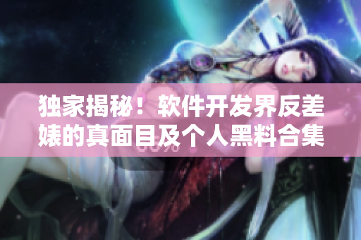 独家揭秘！软件开发界反差婊的真面目及个人黑料合集