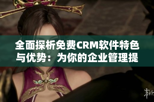 全面探析免费CRM软件特色与优势：为你的企业管理提供高效协同支持